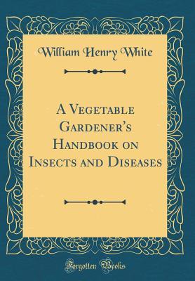 Read A Vegetable Gardener's Handbook on Insects and Diseases (Classic Reprint) - William Henry White file in ePub