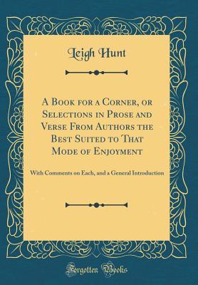 Read Online A Book for a Corner, or Selections in Prose and Verse from Authors the Best Suited to That Mode of Enjoyment: With Comments on Each, and a General Introduction - Leigh Hunt | PDF