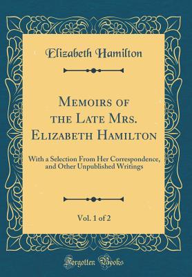 Full Download Memoirs of the Late Mrs. Elizabeth Hamilton, Vol. 1 of 2: With a Selection from Her Correspondence, and Other Unpublished Writings (Classic Reprint) - Elizabeth Hamilton file in ePub