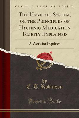 Download The Hygienic System, or the Principles of Hygienic Medication Briefly Explained: A Work for Inquiries (Classic Reprint) - E T Robinson | PDF