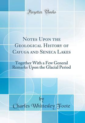 Read Online Notes Upon the Geological History of Cayuga and Seneca Lakes: Together with a Few General Remarks Upon the Glacial Period (Classic Reprint) - Charles Whittesley Foote | ePub