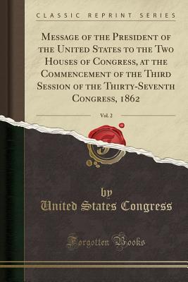 Download Message of the President of the United States to the Two Houses of Congress, at the Commencement of the Third Session of the Thirty-Seventh Congress, 1862, Vol. 2 (Classic Reprint) - U.S. Congress file in ePub