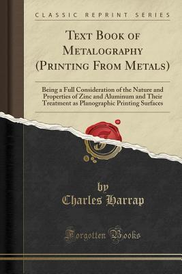 Read Text Book of Metalography (Printing from Metals): Being a Full Consideration of the Nature and Properties of Zinc and Aluminum and Their Treatment as Planographic Printing Surfaces (Classic Reprint) - Charles Harrap | PDF