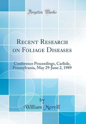 Full Download Recent Research on Foliage Diseases: Conference Proceedings, Carlisle, Pennsylvania, May 29-June 2, 1989 (Classic Reprint) - William Merrill file in ePub