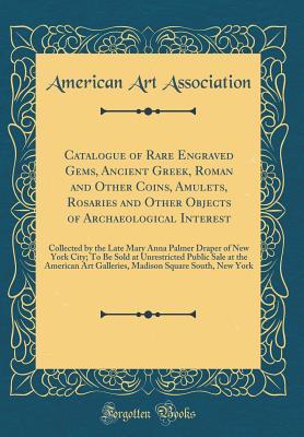 Read Catalogue of Rare Engraved Gems, Ancient Greek, Roman and Other Coins, Amulets, Rosaries and Other Objects of Archaeological Interest: Collected by the Late Mary Anna Palmer Draper of New York City; To Be Sold at Unrestricted Public Sale at the American a - American Art Association file in PDF