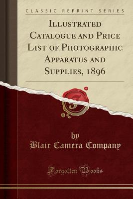 Read Online Illustrated Catalogue and Price List of Photographic Apparatus and Supplies, 1896 (Classic Reprint) - Blair Camera Company | ePub