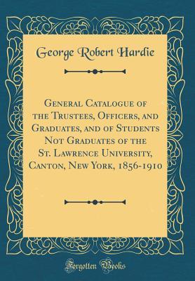 Full Download General Catalogue of the Trustees, Officers, and Graduates, and of Students Not Graduates of the St. Lawrence University, Canton, New York, 1856-1910 (Classic Reprint) - George Robert Hardie file in PDF