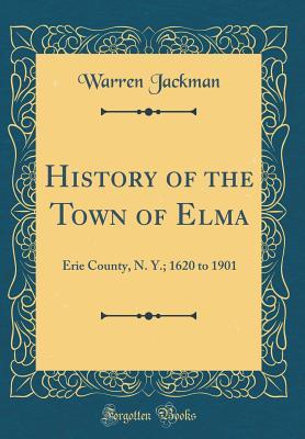 Full Download History of the Town of Elma: Erie County, N. Y.; 1620 to 1901 (Classic Reprint) - Warren Jackman | ePub