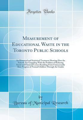 Read Online Measurement of Educational Waste in the Toronto Public Schools: An Historical and Statistical Treatment Showing How the Schools Are Grappling with the Problem of Reducing Social and Financial Losses Resulting from Unnecessarily Slow Progress of Normal Chi - New York Bureau of Municipal Research and Training file in PDF