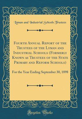 Full Download Fourth Annual Report of the Trustees of the Lyman and Industrial Schools (Formerly Known as Trustees of the State Primary and Reform Schools): For the Year Ending September 30, 1898 (Classic Reprint) - Lyman and Industrial Schools Trustees | PDF