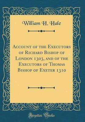 Read Online Account of the Executors of Richard Bishop of London 1303, and of the Executors of Thomas Bishop of Exeter 1310 (Classic Reprint) - William H Hale | ePub