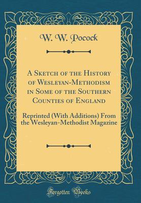 Full Download A Sketch of the History of Wesleyan-Methodism in Some of the Southern Counties of England: Reprinted (with Additions) from the Wesleyan-Methodist Magazine (Classic Reprint) - W W Pocock | ePub
