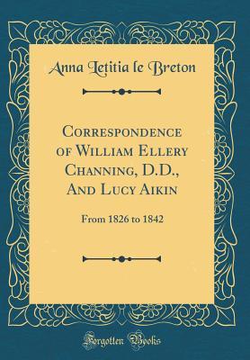 Read Online Correspondence of William Ellery Channing, D.D., and Lucy Aikin: From 1826 to 1842 (Classic Reprint) - Anna Letitia Le Breton file in ePub