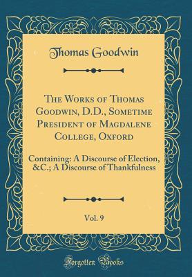 Read Online The Works of Thomas Goodwin, D.D., Sometime President of Magdalene College, Oxford, Vol. 9: Containing: A Discourse of Election, &c.; A Discourse of Thankfulness (Classic Reprint) - Thomas Goodwin file in ePub