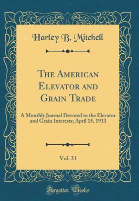 Read The American Elevator and Grain Trade, Vol. 31: A Monthly Journal Devoted to the Elevator and Grain Interests; April 15, 1913 (Classic Reprint) - Harley B Mitchell file in PDF