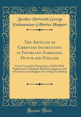 Download The Articles of Christian Instruction in Favorlang-Formosan, Dutch and English: From Vertrecht's Manuscript of 1650, with Psalmanazar's Dialogue Between a Japanese and a Formosan and Happart's Favorlang Vocabulary (Classic Reprint) - Jacobus Vertrecht George Psalma Happart file in PDF