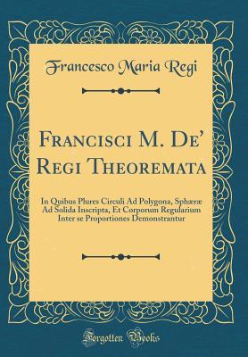 Read Francisci M. De' Regi Theoremata: In Quibus Plures Circuli Ad Polygona, Sph�r� Ad Solida Inscripta, Et Corporum Regularium Inter Se Proportiones Demonstrantur (Classic Reprint) - Francesco Maria Regi file in ePub