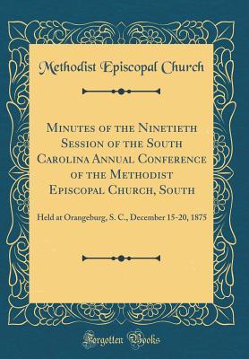 Read Online Minutes of the Ninetieth Session of the South Carolina Annual Conference of the Methodist Episcopal Church, South: Held at Orangeburg, S. C., December 15-20, 1875 (Classic Reprint) - Methodist Episcopal Church file in ePub