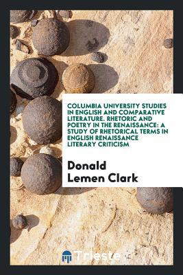 Read Columbia University Studies in English and Comparative Literature. Rhetoric and Poetry in the Renaissance: A Study of Rhetorical Terms in English Renaissance Literary Criticism - Donald Lemen Clark | PDF