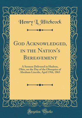 Read Online God Acknowledged, in the Nation's Bereavement: A Sermon Delivered in Hudson, Ohio, on the Day of the Obsequies of Abraham Lincoln, April 19th, 1865 (Classic Reprint) - Henry L. Hitchcock file in ePub