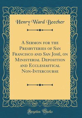 Read Online A Sermon for the Presbyteries of San Francisco and San Jos�, on Ministerial Deposition and Ecclesiastical Non-Intercourse (Classic Reprint) - Henry Ward Beecher | ePub
