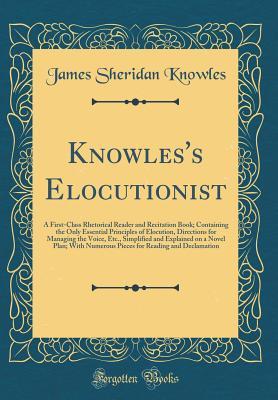Download Knowles's Elocutionist: A First-Class Rhetorical Reader and Recitation Book; Containing the Only Essential Principles of Elocution, Directions for Managing the Voice, Etc., Simplified and Explained on a Novel Plan; With Numerous Pieces for Reading and Dec - James Sheridan Knowles | PDF