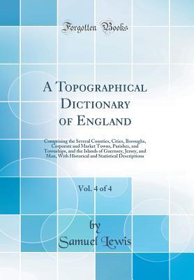 Read Online A Topographical Dictionary of England, Vol. 4 of 4: Comprising the Several Counties, Cities, Boroughs, Corporate and Market Towns, Parishes, and Townships, and the Islands of Guernsey, Jersey, and Man, with Historical and Statistical Descriptions - Samuel Lewis file in PDF