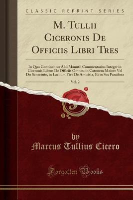Full Download M. Tullii Ciceronis de Officiis Libri Tres, Vol. 2: In Quo Continentur Aldi Manutii Commentarius Integer in Ciceronis Libros de Officiis Omnes, in Catonem Maiore Vel Do Senectute, in Laelium Five de Amicitia, Et in Sex Paradoxa (Classic Reprint) - Marcus Tullius Cicero file in ePub
