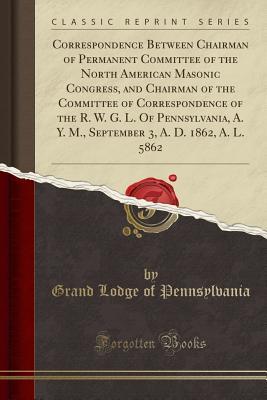 Download Correspondence Between Chairman of Permanent Committee of the North American Masonic Congress, and Chairman of the Committee of Correspondence of the R. W. G. L. of Pennsylvania, A. Y. M., September 3, A. D. 1862, A. L. 5862 (Classic Reprint) - Grand Lodge of Pennsylvania file in ePub