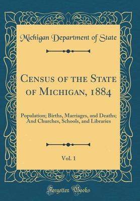 Read Online Census of the State of Michigan, 1884, Vol. 1: Population; Births, Marriages, and Deaths; And Churches, Schools, and Libraries (Classic Reprint) - Michigan Department of State file in PDF