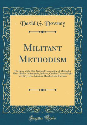 Download Militant Methodism: The Story of the First National Convention of Methodist Men, Held at Indianapolis, Indiana, October Twenty-Eight to Thirty-One, Nineteen Hundred and Thirteen (Classic Reprint) - David George Downey | PDF
