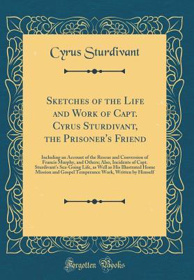 Read Online Sketches of the Life and Work of Capt. Cyrus Sturdivant, the Prisoner's Friend: Including an Account of the Rescue and Conversion of Francis Murphy, and Others; Also, Incidents of Capt. Sturdivant's Sea-Going Life, as Well as His Illustrated Home Mission - Cyrus Sturdivant | PDF
