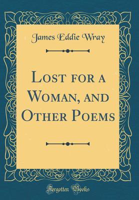 Read Lost for a Woman, and Other Poems (Classic Reprint) - James Eddie Wray | ePub