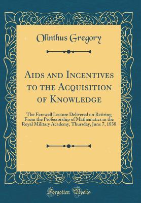 Read Online Aids and Incentives to the Acquisition of Knowledge: The Farewell Lecture Delivered on Retiring from the Professorship of Mathematics in the Royal Military Academy, Thursday, June 7, 1838 (Classic Reprint) - Olinthus Gregory | PDF