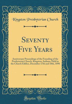 Full Download Seventy Five Years: Anniversary Proceedings of the Founding of the Presbyterian Church, Kingston, Indiana, Held in the Church Edifice, December 17th and 18th, 1898 (Classic Reprint) - Kingston Presbyterian Church file in PDF