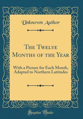 Read The Twelve Months of the Year: With a Picture for Each Month, Adapted to Northern Latitudes (Classic Reprint) - Unknown file in ePub