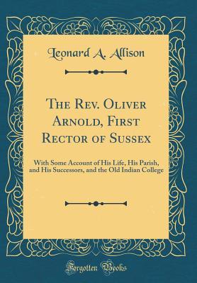 Full Download The Rev. Oliver Arnold, First Rector of Sussex: With Some Account of His Life, His Parish, and His Successors, and the Old Indian College (Classic Reprint) - Leonard An Allison file in ePub