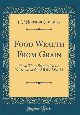 Read Food Wealth from Grain: How They Supply Basic Nutriment for All the World (Classic Reprint) - Charles Houston Goudiss | PDF