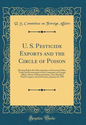 Read Online U. S. Pesticide Exports and the Circle of Poison: Hearing Before the Subcommittee on Economic Policy, Trade and Environment of the Committee on Foreign Affairs, House of Representatives, One Hundred Third Congress, Second Session, January 26, 1994 - U.S. Committee on Foreign Affairs file in PDF