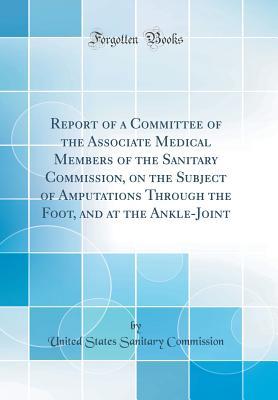 Full Download Report of a Committee of the Associate Medical Members of the Sanitary Commission, on the Subject of Amputations Through the Foot, and at the Ankle-Joint (Classic Reprint) - United States Sanitary Commission | PDF
