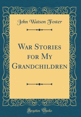 Full Download War Stories for My Grandchildren (Classic Reprint) - John Watson Foster file in PDF