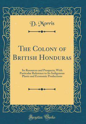 Read The Colony of British Honduras: Its Resources and Prospects; With Particular Reference to Its Indigenous Plants and Economic Productions (Classic Reprint) - D. Morris | PDF
