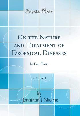 Download On the Nature and Treatment of Dropsical Diseases, Vol. 3 of 4: In Four Parts (Classic Reprint) - Jonathan Osborne | PDF