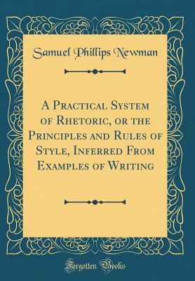 Full Download A Practical System of Rhetoric, or the Principles and Rules of Style, Inferred from Examples of Writing (Classic Reprint) - Samuel Phillips Newman file in PDF