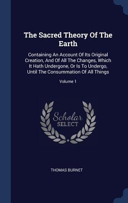 Read Online The Sacred Theory of the Earth: Containing an Account of Its Original Creation, and of All the Changes, Which It Hath Undergone, or Is to Undergo, Until the Consummation of All Things; Volume 1 - Thomas Burnet file in PDF