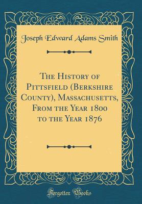 Read Online The History of Pittsfield (Berkshire County), Massachusetts, from the Year 1800 to the Year 1876 (Classic Reprint) - J.E. Smith | PDF