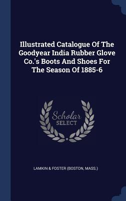 Read Illustrated Catalogue of the Goodyear India Rubber Glove Co.'s Boots and Shoes for the Season of 1885-6 - Lamkin & Foster | PDF