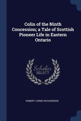 Read Colin of the Ninth Concession; A Tale of Scottish Pioneer Life in Eastern Ontario - Robert Lorne Richardson | ePub