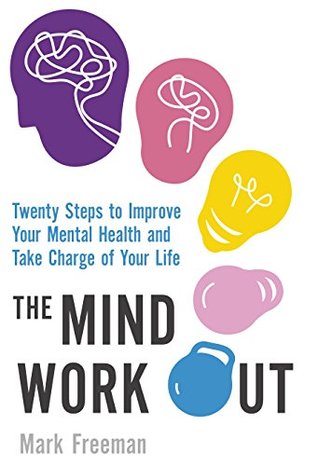 Full Download The Mind Workout: Twenty steps to improve your mental health and take charge of your life: Twenty Simple Steps to Improve Your Emotional Fitness - Mark Freeman file in PDF