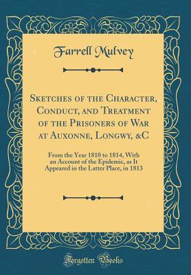 Read Sketches of the Character, Conduct, and Treatment of the Prisoners of War at Auxonne, Longwy, &c: From the Year 1810 to 1814, with an Account of the Epidemic, as It Appeared in the Latter Place, in 1813 (Classic Reprint) - Farrell Mulvey | PDF